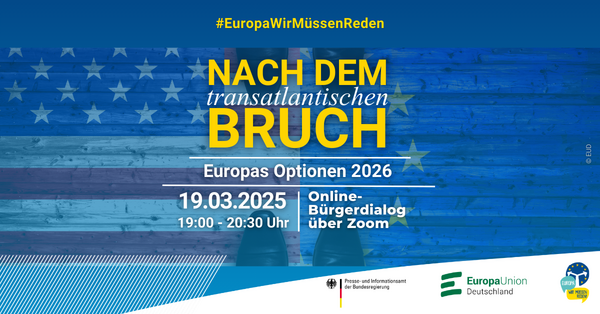 Plakat der Veranstaltung ‚Europas Optionen 2026 – Nach dem transatlantischen Bruch‘ mit dem Hashtag #EuropaWirMüssenReden. Die Veranstaltung fand am 19.03.2025 von 19:00 bis 20:30 Uhr als Online-Bürgerdialog über Zoom statt. Im Hintergrund sind die Europaflagge und das Logo der Europa-Union Deutschland sowie des Presse- und Informationsamts der Bundesregierung zu sehen.